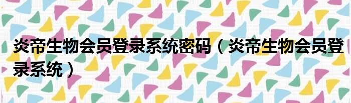 炎帝生物会员登录系统密码（炎帝生物会员登录系统）