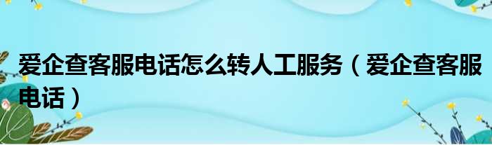 爱企查客服电话怎么转人工服务（爱企查客服电话）