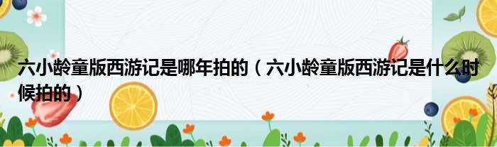 六小龄童版西游记是哪年拍的（六小龄童版西游记是什么时候拍的）