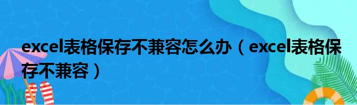 excel表格保存不兼容怎么办（excel表格保存不兼容）