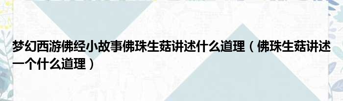 梦幻西游佛经小故事佛珠生菇讲述什么道理（佛珠生菇讲述一个什么道理）