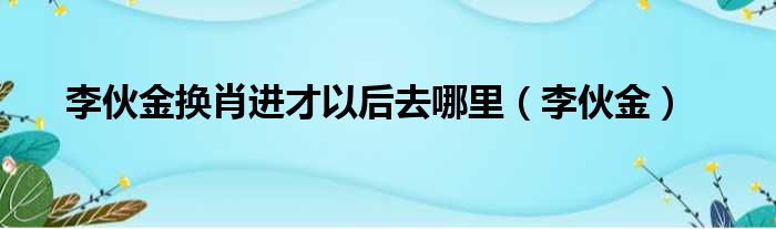 李伙金换肖进才以后去哪里（李伙金）