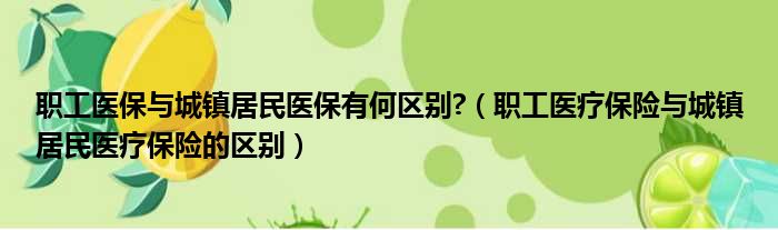 职工医保与城镇居民医保有何区别 （职工医疗保险与城镇居民医疗保险的区别）