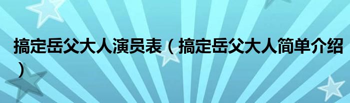 搞定岳父大人演员表（搞定岳父大人简单介绍）