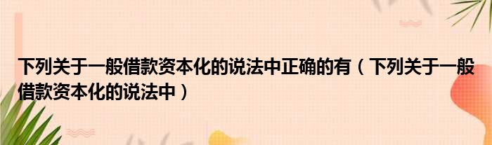 下列关于一般借款资本化的说法中正确的有（下列关于一般借款资本化的说法中）