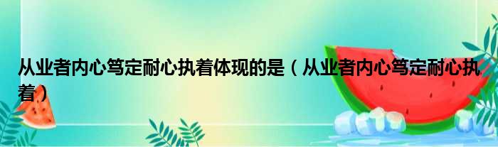 从业者内心笃定耐心执着体现的是（从业者内心笃定耐心执着）