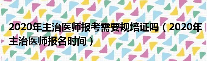 2020年主治医师报考需要规培证吗（2020年主治医师报名时间）