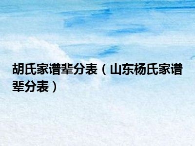 胡氏家谱辈分表（山东杨氏家谱辈分表）