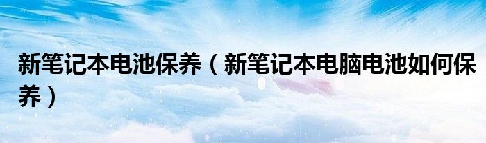 新笔记本电池保养（新笔记本电脑电池如何保养）