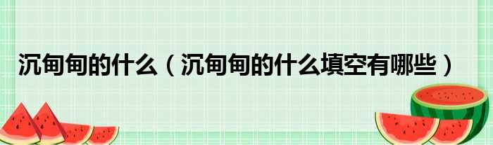 沉甸甸的什么（沉甸甸的什么填空有哪些）