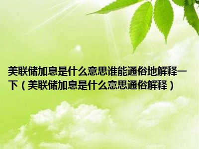 美联储加息是什么意思谁能通俗地解释一下（美联储加息是什么意思通俗解释）