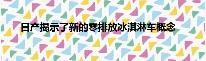 日产揭示了新的零排放冰淇淋车概念