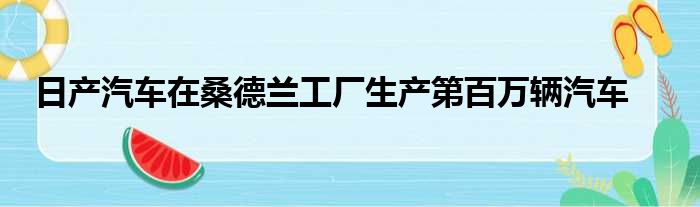 日产汽车在桑德兰工厂生产第百万辆汽车