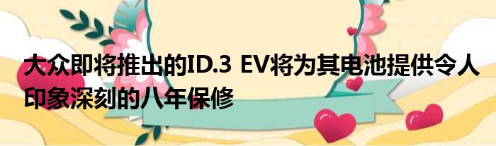 大众即将推出的ID.3 EV将为其电池提供令人印象深刻的八年保修