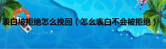 表白被拒绝怎么挽回（怎么表白不会被拒绝）