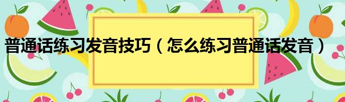 普通话练习发音技巧（怎么练习普通话发音）