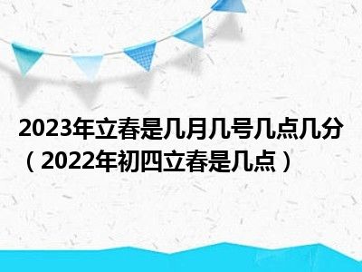 2023年立春是几月几号几点几分（2022年初四立春是几点）