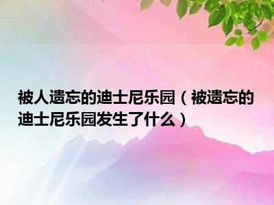 被人遗忘的迪士尼乐园（被遗忘的迪士尼乐园发生了什么）