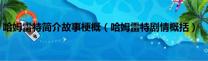 哈姆雷特简介故事梗概（哈姆雷特剧情概括）