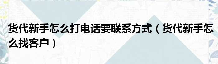 货代新手怎么打电话要联系方式（货代新手怎么找客户）