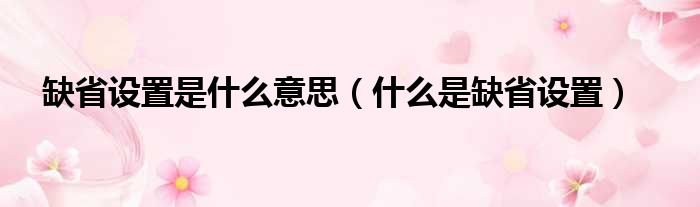 缺省设置是什么意思（什么是缺省设置）