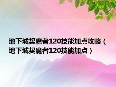 地下城契魔者120技能加点攻略（地下城契魔者120技能加点）