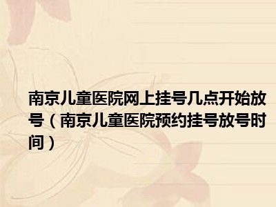 南京儿童医院网上挂号几点开始放号（南京儿童医院预约挂号放号时间）