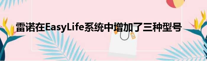 雷诺在EasyLife系统中增加了三种型号