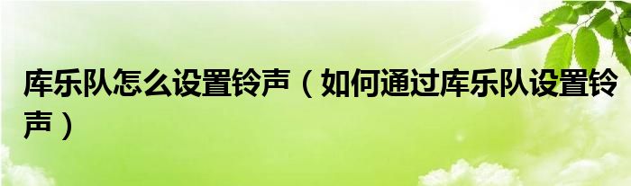 库乐队怎么设置铃声（如何通过库乐队设置铃声）