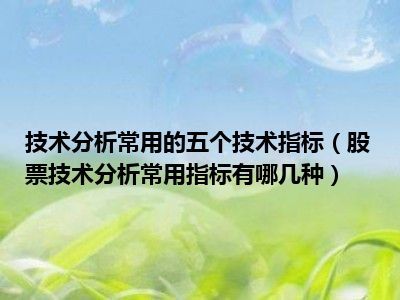 技术分析常用的五个技术指标（股票技术分析常用指标有哪几种）