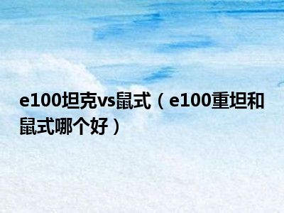 e100坦克vs鼠式（e100重坦和鼠式哪个好）