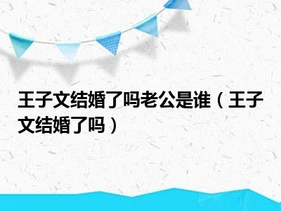 王子文结婚了吗老公是谁（王子文结婚了吗）