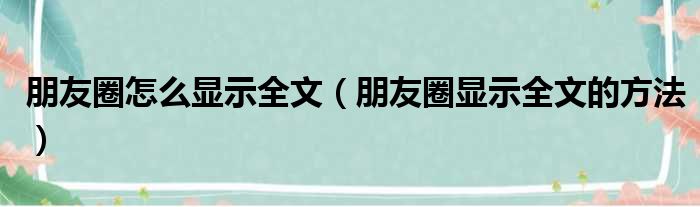 朋友圈怎么显示全文（朋友圈显示全文的方法）