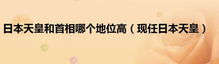  日本天皇和首相哪个地位高（现任日本天皇）