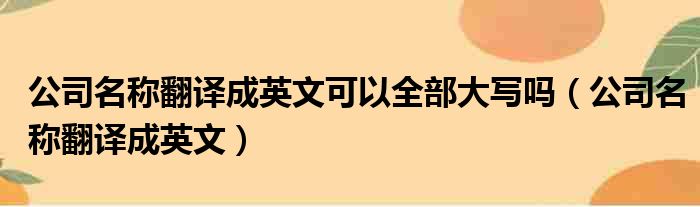 公司名称翻译成英文可以全部大写吗（公司名称翻译成英文）