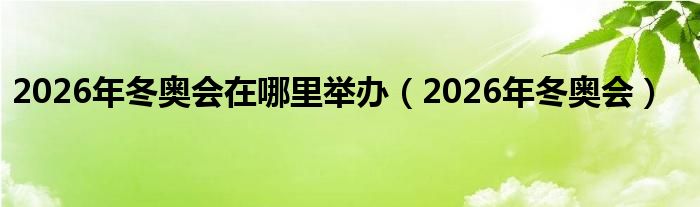  2026年冬奥会在哪里举办（2026年冬奥会）