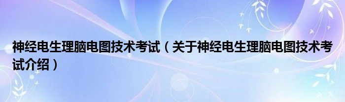  神经电生理脑电图技术考试（关于神经电生理脑电图技术考试介绍）