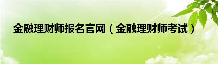  金融理财师报名官网（金融理财师考试）