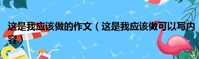 这是我应该做的作文（这是我应该做可以写内容）