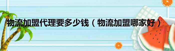 物流加盟代理要多少钱（物流加盟哪家好）