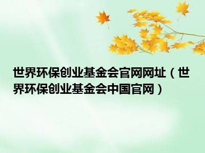 世界环保创业基金会官网网址（世界环保创业基金会中国官网）