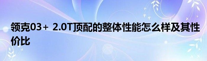 领克03+ 2.0T顶配的整体性能怎么样及其性价比