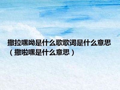 撒拉嘿呦是什么歌歌词是什么意思（撒啦嘿是什么意思）