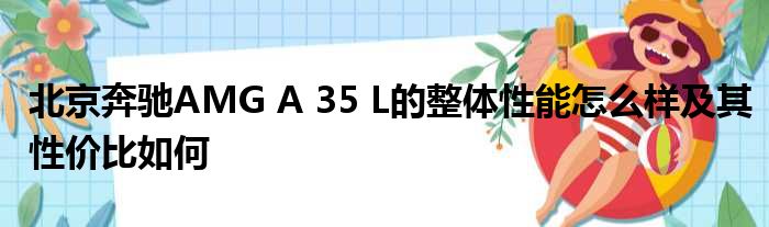 北京奔驰AMG A 35 L的整体性能怎么样及其性价比如何