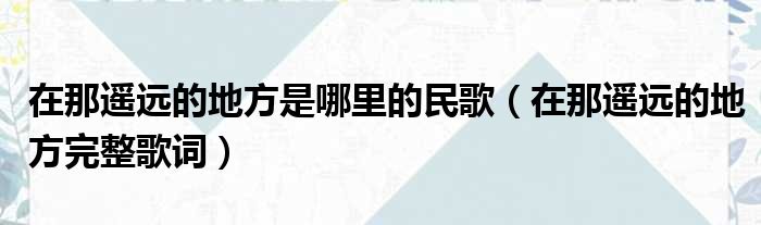 在那遥远的地方是哪里的民歌（在那遥远的地方完整歌词）