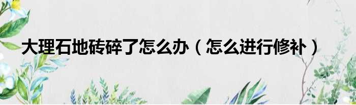 大理石地砖碎了怎么办（怎么进行修补）