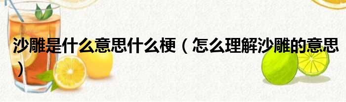 沙雕是什么意思什么梗（怎么理解沙雕的意思）