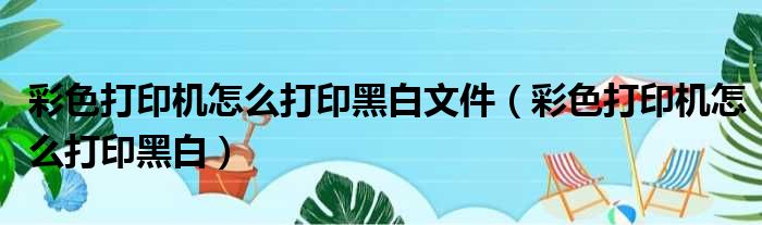 彩色打印机怎么打印黑白文件（彩色打印机怎么打印黑白）