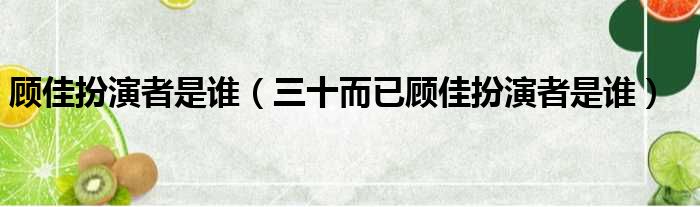 顾佳扮演者是谁（三十而已顾佳扮演者是谁）