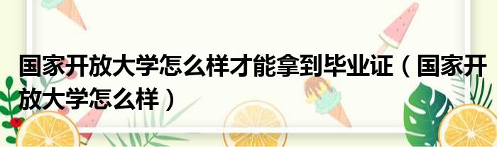 国家开放大学怎么样才能拿到毕业证（国家开放大学怎么样）